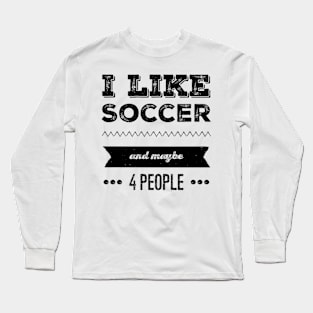 I Like Soccer- And Maybe 4 People Long Sleeve T-Shirt